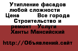 Утипление фасадов любой сложности! › Цена ­ 100 - Все города Строительство и ремонт » Услуги   . Ханты-Мансийский